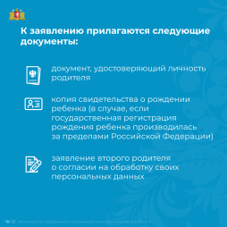 К заявлению прилагаются следующие документы: документ удостоверяющий личность родителя, копия свидетельства о рождении ребенка, заявление второго родителя о согласии на обработку персональных данных.